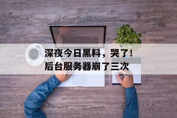 深夜今日黑料，哭了！后台服务器崩了三次