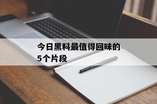 今日黑料最值得回味的5个片段