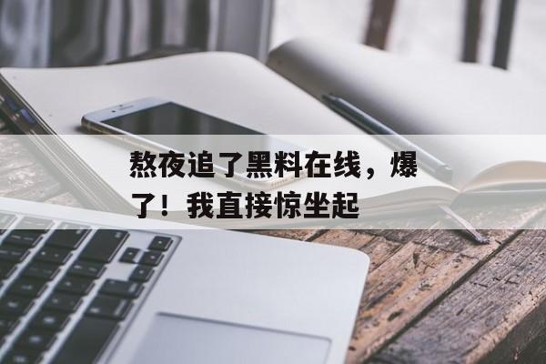熬夜追了黑料在线，爆了！我直接惊坐起