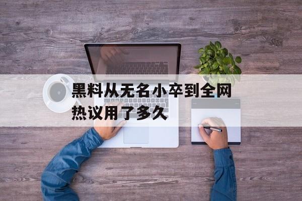 黑料从无名小卒到全网热议用了多久