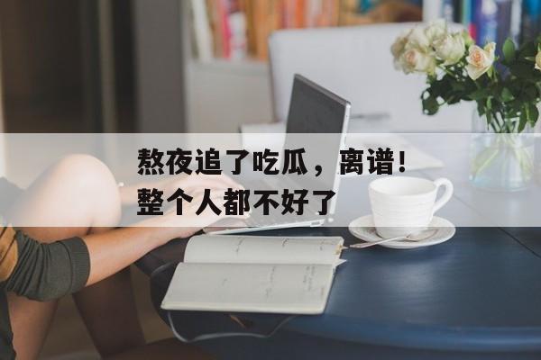 熬夜追了吃瓜，离谱！整个人都不好了